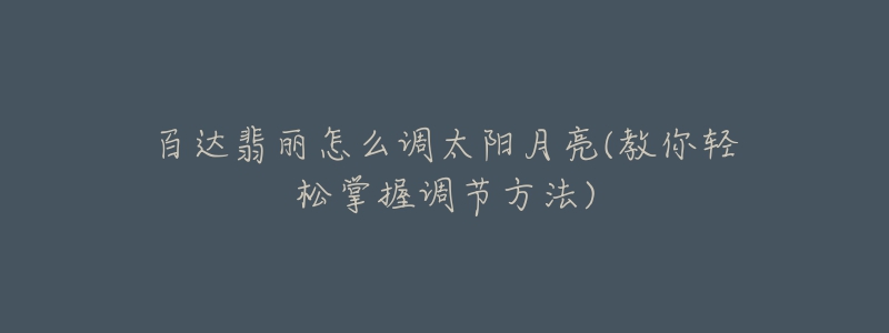 百達(dá)翡麗怎么調(diào)太陽月亮(教你輕松掌握調(diào)節(jié)方法)