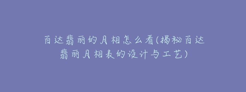 百達翡麗的月相怎么看(揭秘百達翡麗月相表的設計與工藝)