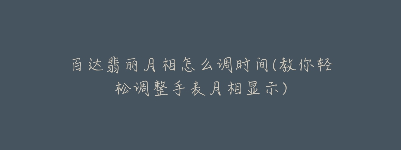 百達翡麗月相怎么調(diào)時間(教你輕松調(diào)整手表月相顯示)