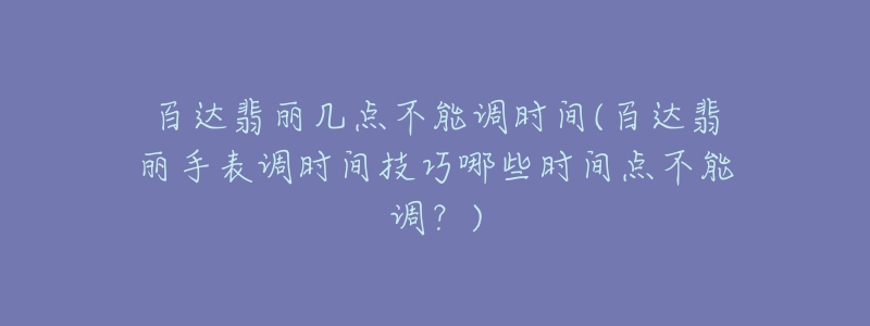 百達(dá)翡麗幾點不能調(diào)時間(百達(dá)翡麗手表調(diào)時間技巧哪些時間點不能調(diào)？)