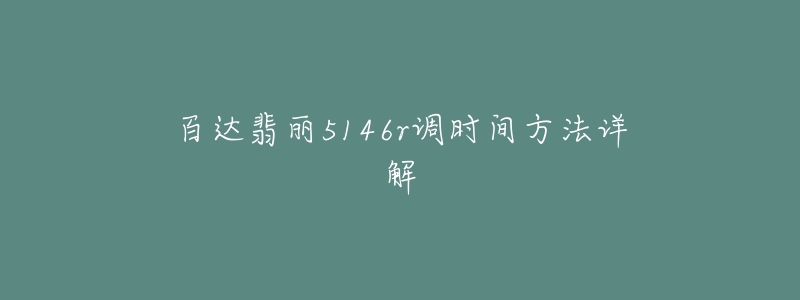 百達(dá)翡麗5146r調(diào)時(shí)間方法詳解