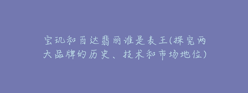 寶璣和百達翡麗誰是表王(探究兩大品牌的歷史、技術(shù)和市場地位)