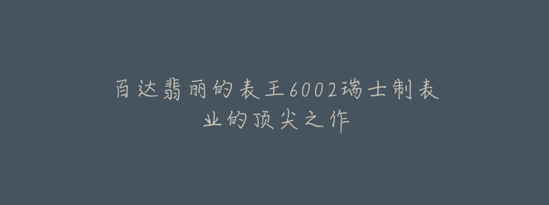 百達(dá)翡麗的表王6002瑞士制表業(yè)的頂尖之作