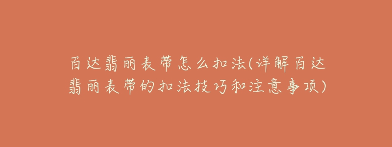 百達翡麗表帶怎么扣法(詳解百達翡麗表帶的扣法技巧和注意事項)