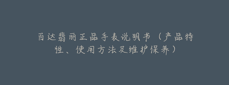 百達翡麗正品手表說明書（產(chǎn)品特性、使用方法及維護保養(yǎng)）