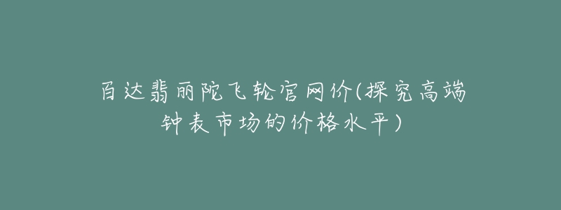 百達(dá)翡麗陀飛輪官網(wǎng)價(探究高端鐘表市場的價格水平)