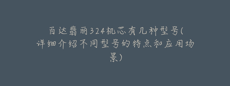 百達翡麗324機芯有幾種型號(詳細介紹不同型號的特點和應用場景)