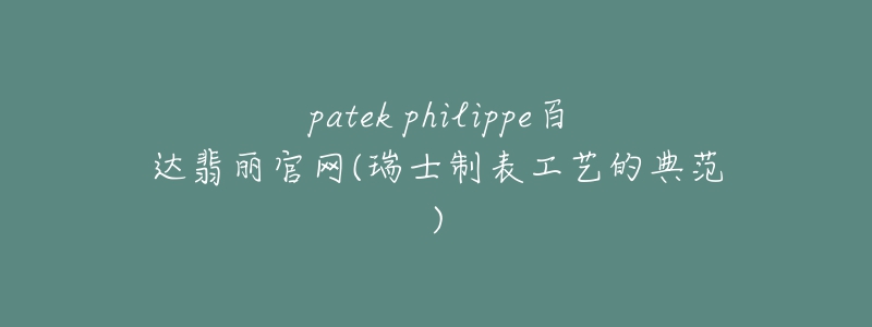 patek philippe百達(dá)翡麗官網(wǎng)(瑞士制表工藝的典范)