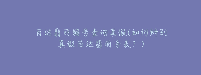 百達翡麗編號查詢真假(如何辨別真假百達翡麗手表？)