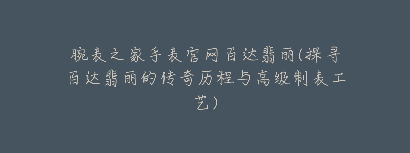 腕表之家手表官網(wǎng)百達(dá)翡麗(探尋百達(dá)翡麗的傳奇歷程與高級(jí)制表工藝)