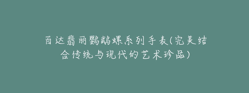 百達(dá)翡麗鸚鵡螺系列手表(完美結(jié)合傳統(tǒng)與現(xiàn)代的藝術(shù)珍品)