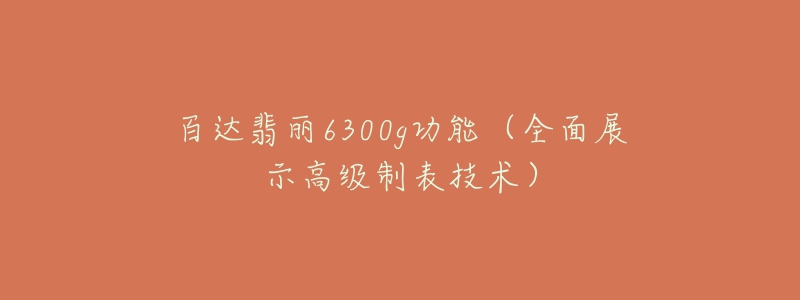 百達翡麗6300g功能（全面展示高級制表技術(shù)）