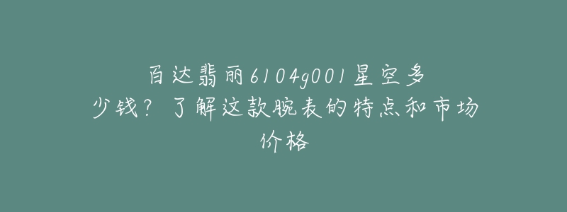 百達(dá)翡麗6104g001星空多少錢？了解這款腕表的特點(diǎn)和市場(chǎng)價(jià)格