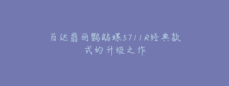 百達(dá)翡麗鸚鵡螺5711R經(jīng)典款式的升級(jí)之作