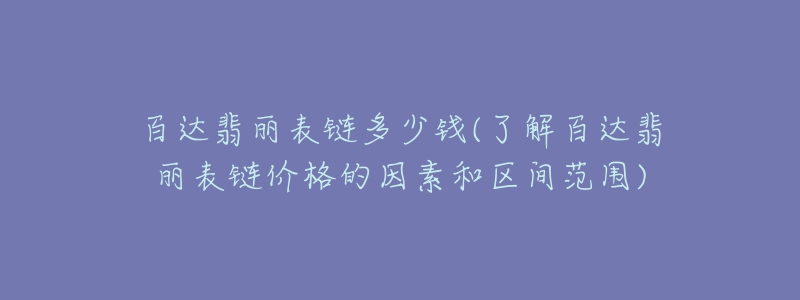 百達翡麗表鏈多少錢(了解百達翡麗表鏈價格的因素和區(qū)間范圍)