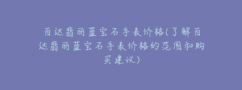 百達(dá)翡麗藍(lán)寶石手表價(jià)格(了解百達(dá)翡麗藍(lán)寶石手表價(jià)格的范圍和購(gòu)買建議)