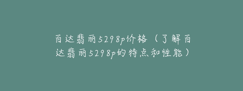 百達(dá)翡麗5298p價(jià)格（了解百達(dá)翡麗5298p的特點(diǎn)和性能）