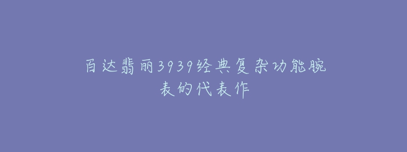 百達翡麗3939經(jīng)典復雜功能腕表的代表作