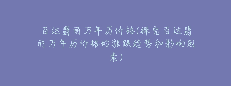 百達翡麗萬年歷價格(探究百達翡麗萬年歷價格的漲跌趨勢和影響因素)