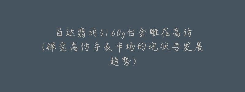 百達翡麗5160g白金雕花高仿(探究高仿手表市場的現(xiàn)狀與發(fā)展趨勢)