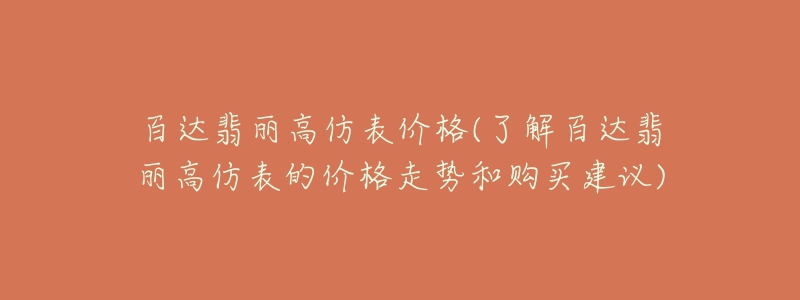 百達(dá)翡麗高仿表價(jià)格(了解百達(dá)翡麗高仿表的價(jià)格走勢(shì)和購(gòu)買(mǎi)建議)