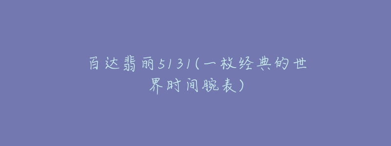 百達(dá)翡麗5131(一枚經(jīng)典的世界時(shí)間腕表)