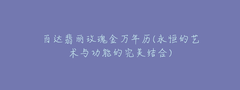 百達翡麗玫瑰金萬年歷(永恒的藝術(shù)與功能的完美結(jié)合)