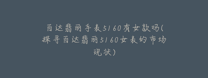 百達翡麗手表5160有女款嗎(探尋百達翡麗5160女表的市場現(xiàn)狀)