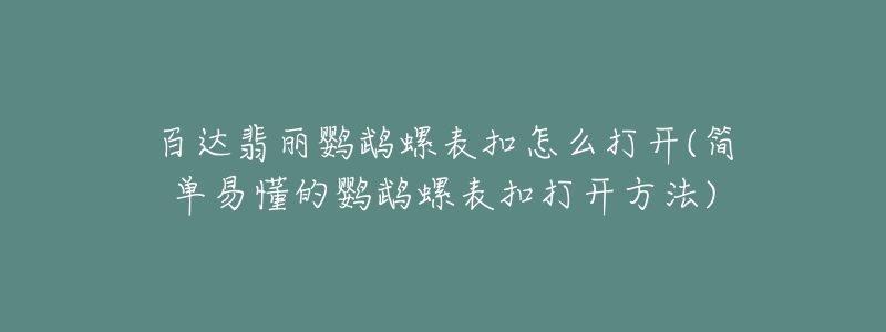 百達翡麗鸚鵡螺表扣怎么打開(簡單易懂的鸚鵡螺表扣打開方法)