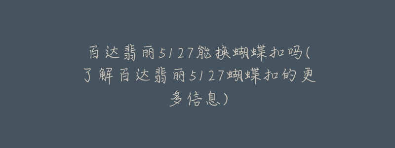 百達(dá)翡麗5127能換蝴蝶扣嗎(了解百達(dá)翡麗5127蝴蝶扣的更多信息)