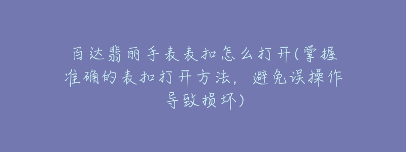 百達(dá)翡麗手表表扣怎么打開(掌握準(zhǔn)確的表扣打開方法，避免誤操作導(dǎo)致?lián)p壞)