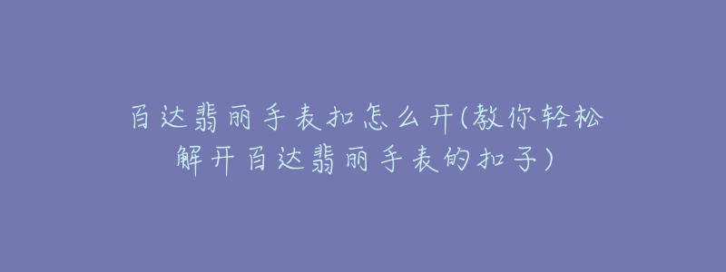 百達(dá)翡麗手表扣怎么開(教你輕松解開百達(dá)翡麗手表的扣子)