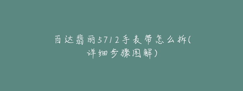 百達翡麗5712手表帶怎么拆(詳細步驟圖解)