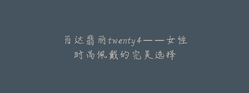 百達翡麗twenty4——女性時尚佩戴的完美選擇