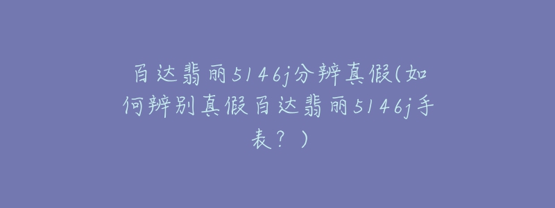 百達(dá)翡麗5146j分辨真假(如何辨別真假百達(dá)翡麗5146j手表？)