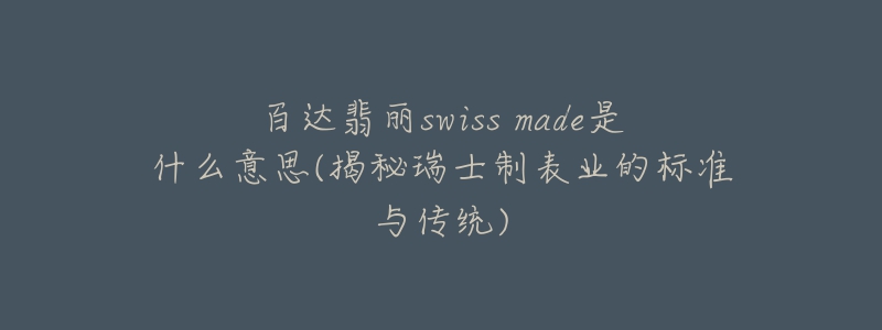 百達翡麗swiss made是什么意思(揭秘瑞士制表業(yè)的標(biāo)準(zhǔn)與傳統(tǒng))