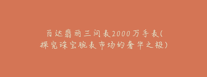 百達(dá)翡麗三問(wèn)表2000萬(wàn)手表(探究珠寶腕表市場(chǎng)的奢華之極)