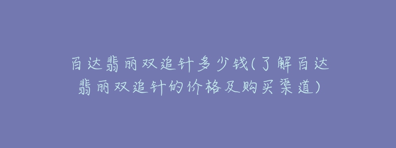 百達(dá)翡麗雙追針多少錢(了解百達(dá)翡麗雙追針的價格及購買渠道)