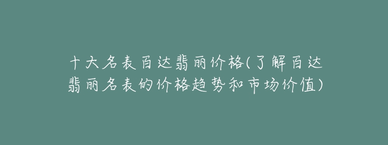 十大名表百達(dá)翡麗價(jià)格(了解百達(dá)翡麗名表的價(jià)格趨勢(shì)和市場(chǎng)價(jià)值)