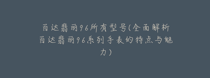 百達(dá)翡麗96所有型號(全面解析百達(dá)翡麗96系列手表的特點(diǎn)與魅力)