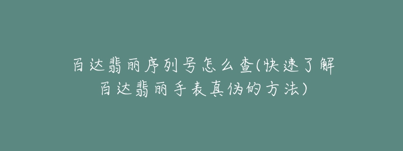 百達翡麗序列號怎么查(快速了解百達翡麗手表真?zhèn)蔚姆椒?