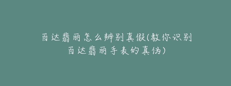 百達(dá)翡麗怎么辨別真假(教你識(shí)別百達(dá)翡麗手表的真?zhèn)?