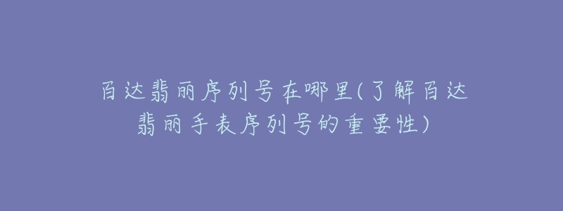 百達(dá)翡麗序列號(hào)在哪里(了解百達(dá)翡麗手表序列號(hào)的重要性)