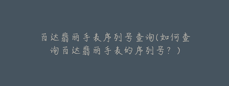 百達(dá)翡麗手表序列號(hào)查詢(如何查詢百達(dá)翡麗手表的序列號(hào)？)