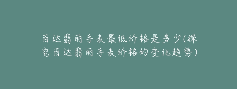 百達(dá)翡麗手表最低價(jià)格是多少(探究百達(dá)翡麗手表價(jià)格的變化趨勢(shì))