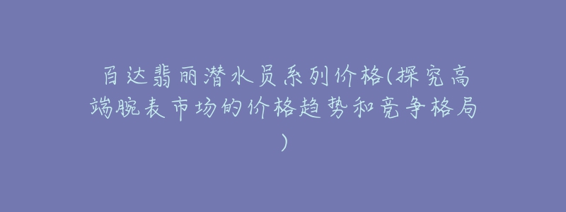 百達翡麗潛水員系列價格(探究高端腕表市場的價格趨勢和競爭格局)