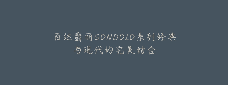 百達翡麗GONDOLO系列經(jīng)典與現(xiàn)代的完美結(jié)合