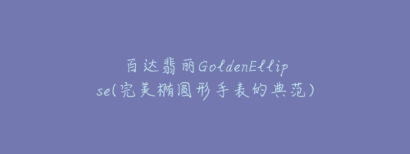 百達(dá)翡麗GoldenEllipse(完美橢圓形手表的典范)