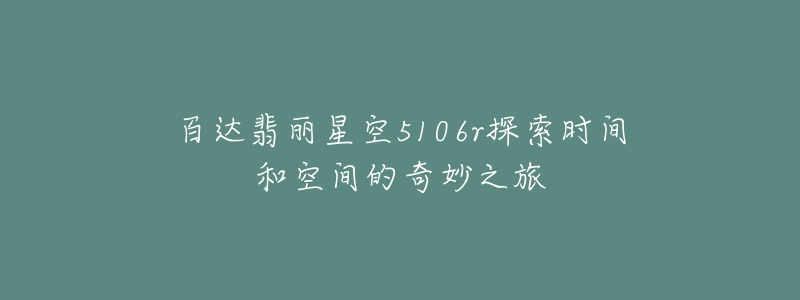 百達翡麗星空5106r探索時間和空間的奇妙之旅