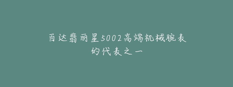 百達翡麗星5002高端機械腕表的代表之一